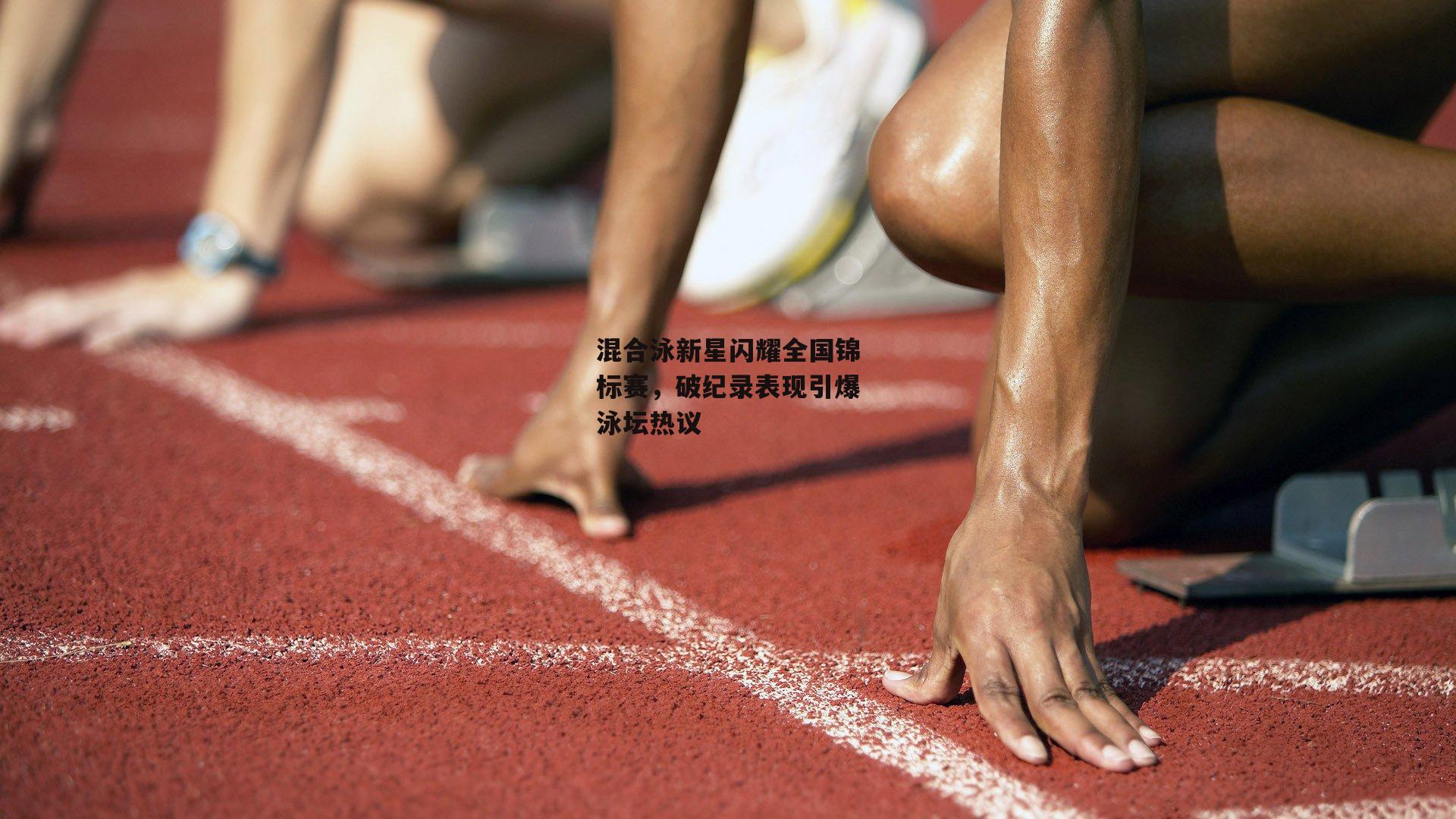 混合泳新星闪耀全国锦标赛，破纪录表现引爆泳坛热议