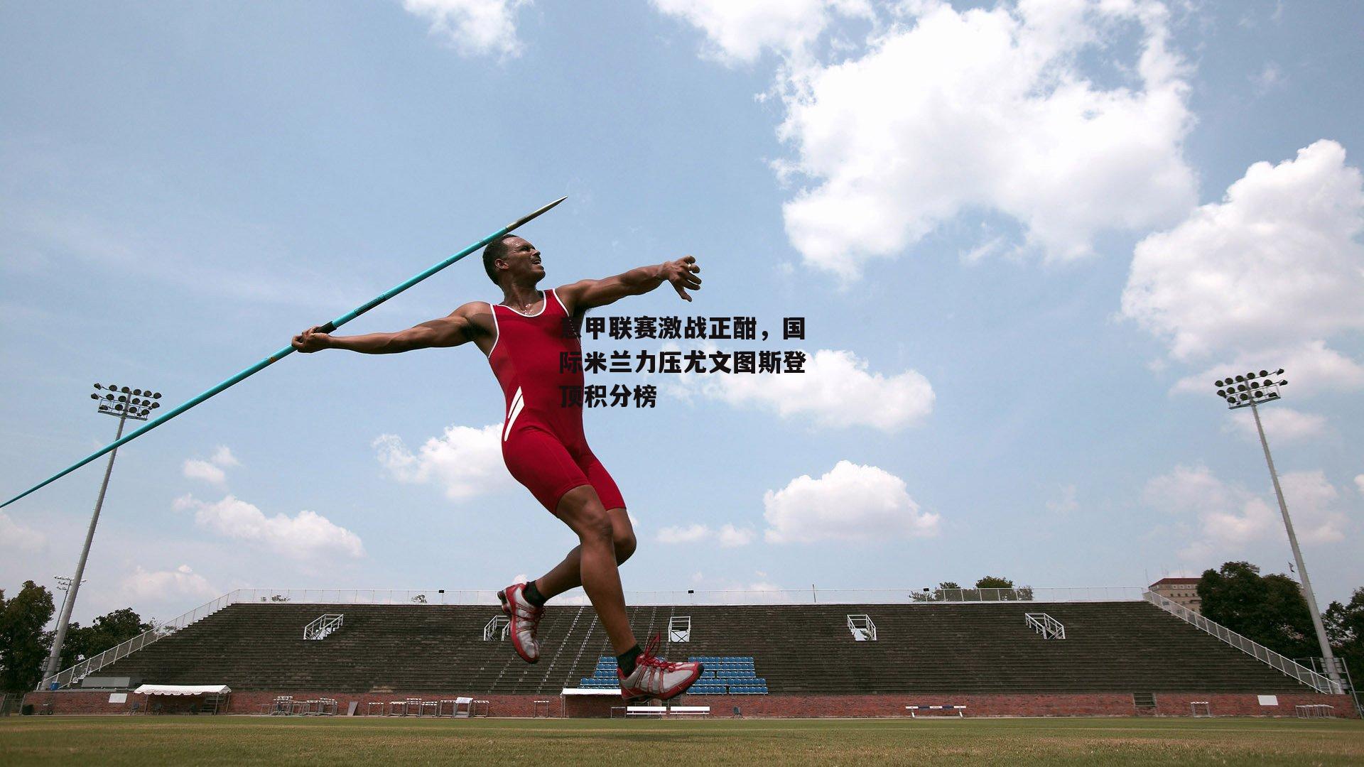 意甲联赛激战正酣，国际米兰力压尤文图斯登顶积分榜|熊猫体育