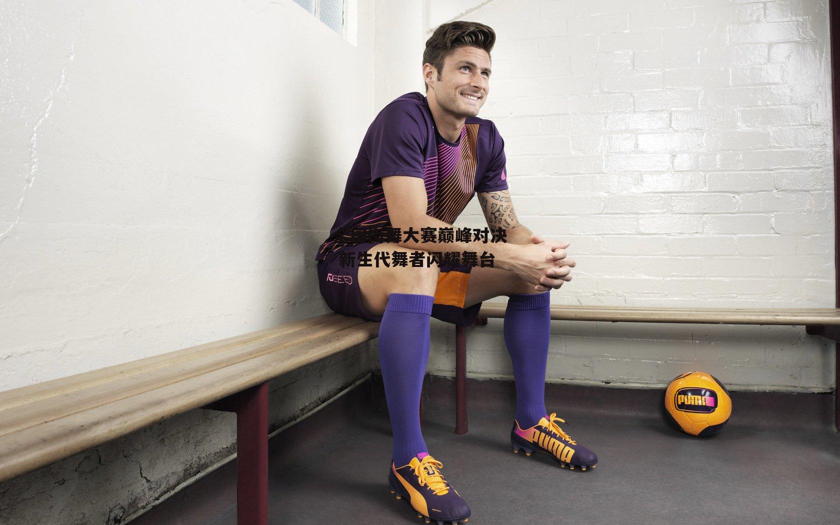 全国街舞大赛巅峰对决 新生代舞者闪耀舞台-熊猫体育官方网站