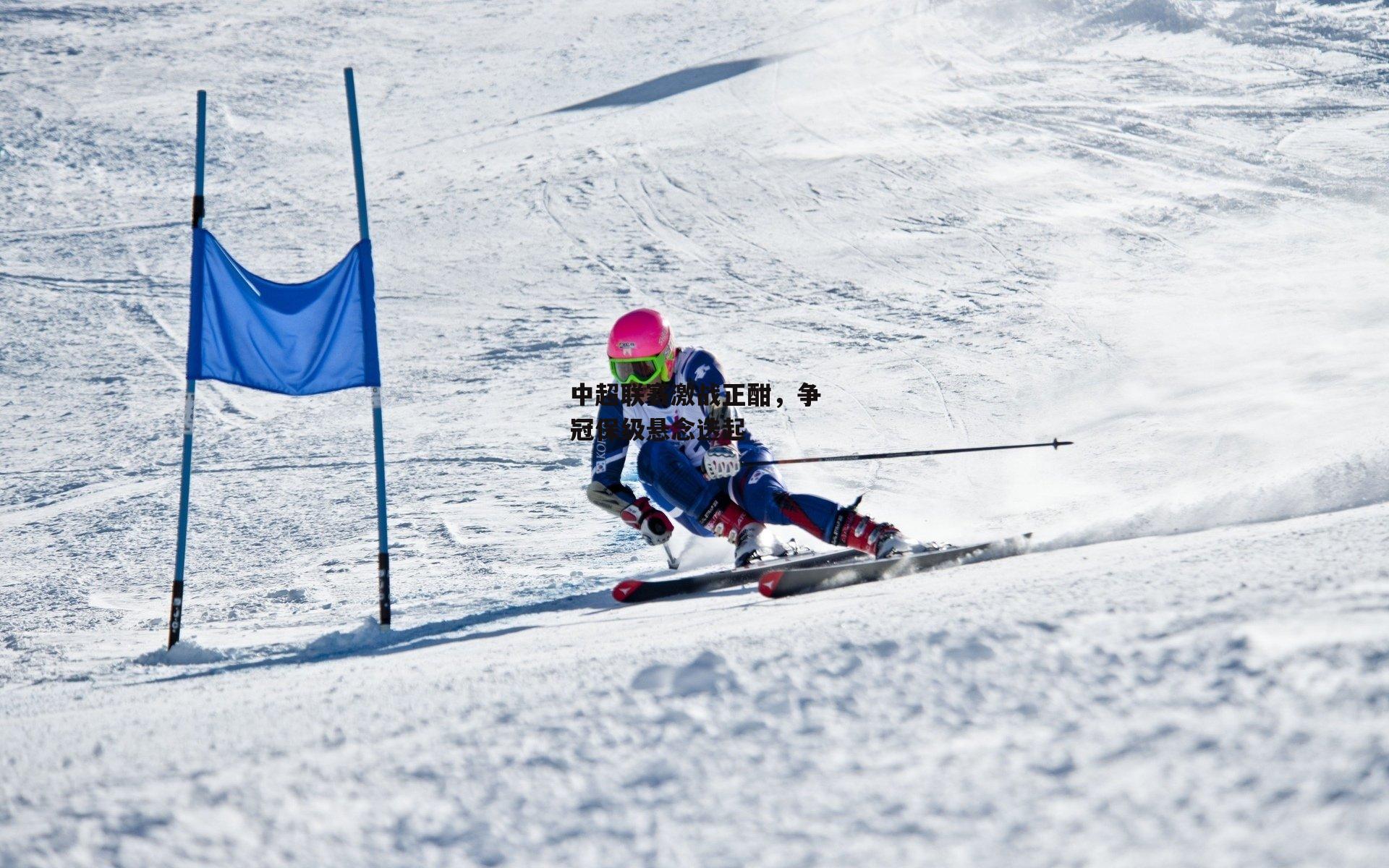 熊猫体育-中超联赛激战正酣，争冠保级悬念迭起