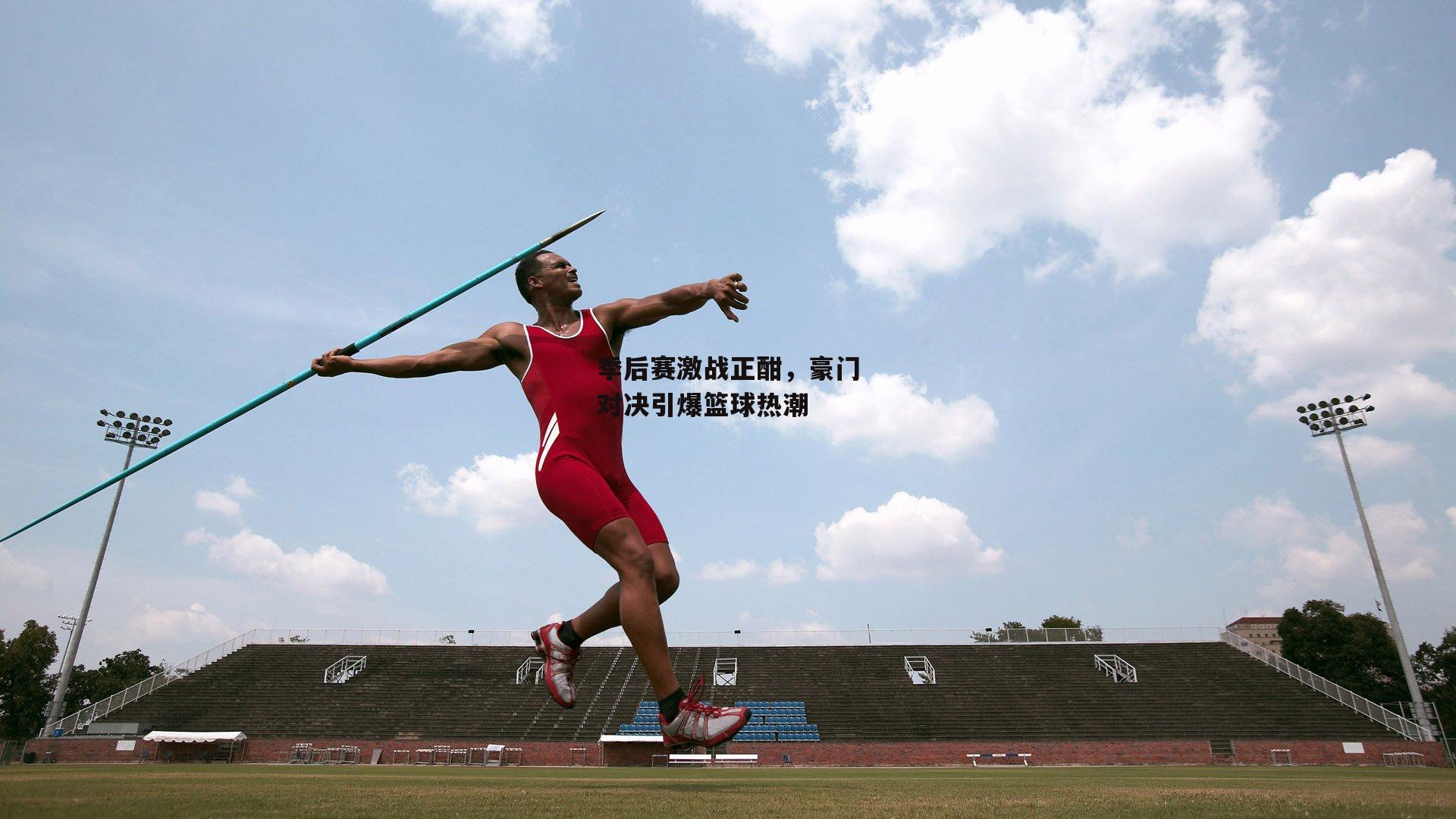 季后赛激战正酣,豪门对决引爆篮球热潮