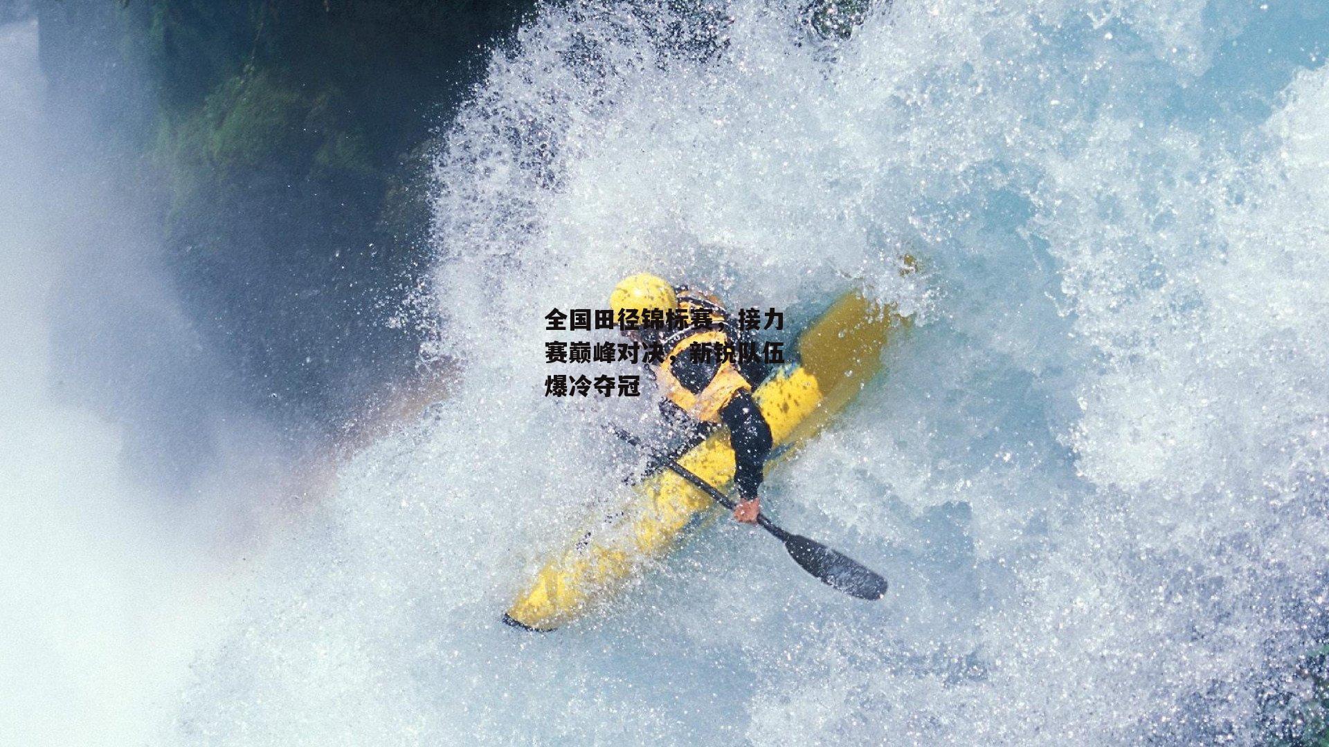 全国田径锦标赛,接力赛巅峰对决,新锐队伍爆冷夺冠