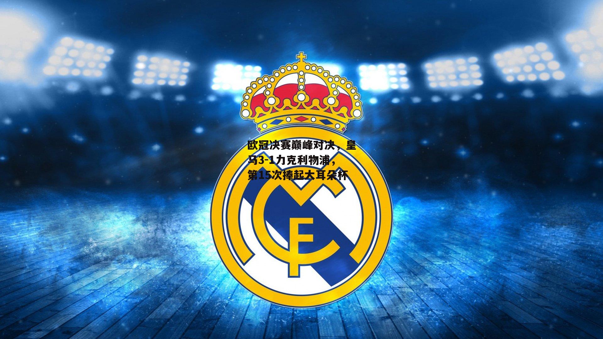 熊猫体育平台-欧冠决赛巅峰对决，皇马3-1力克利物浦，第15次捧起大耳朵杯