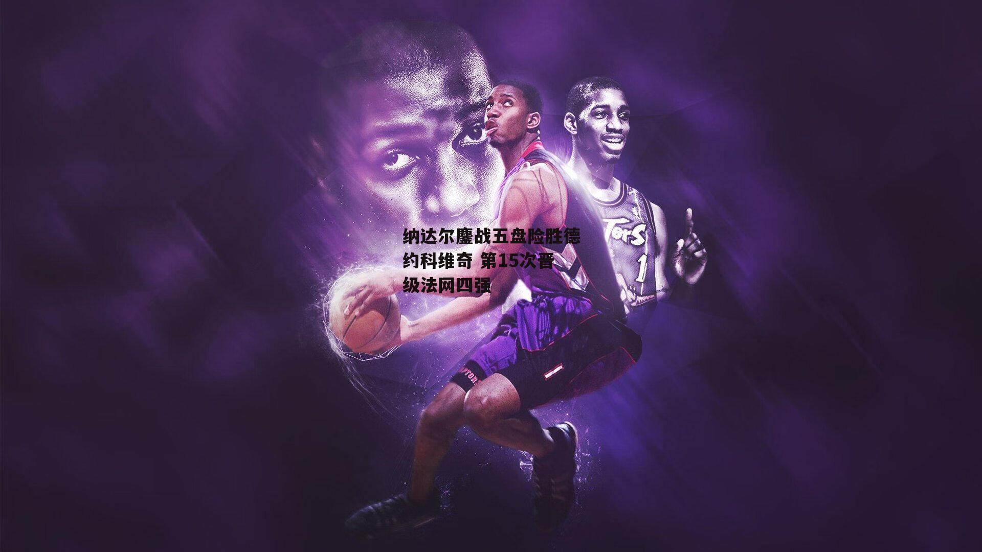 纳达尔鏖战五盘险胜德约科维奇 第15次晋级法网四强