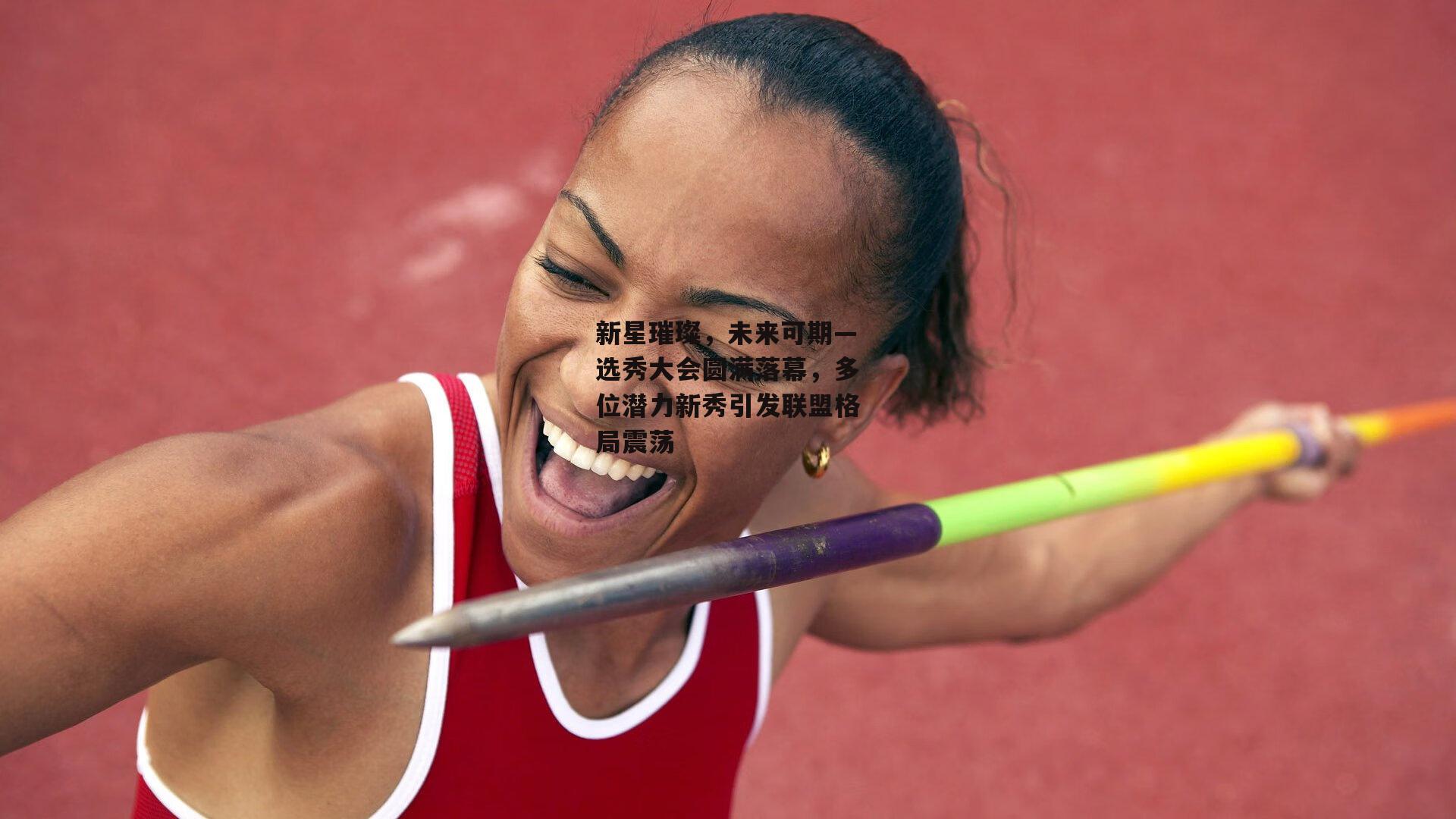 新星璀璨，未来可期—选秀大会圆满落幕，多位潜力新秀引发联盟格局震荡